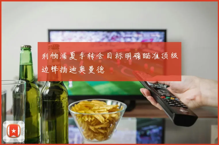 利物浦夏季转会目标明确瞄准顶级边锋扬迪奥曼德
