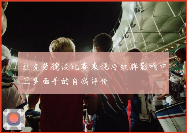 让克劳德谈比赛表现与红牌影响中卫多面手的自我评价