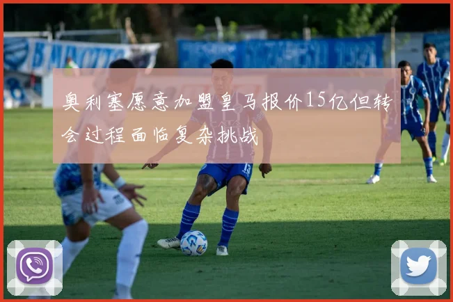 奥利塞愿意加盟皇马报价15亿但转会过程面临复杂挑战