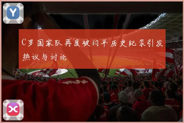 C罗国家队再度破门平历史纪录引发热议与讨论