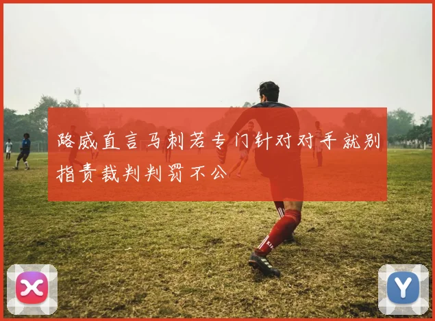 路威直言马刺若专门针对对手就别指责裁判判罚不公