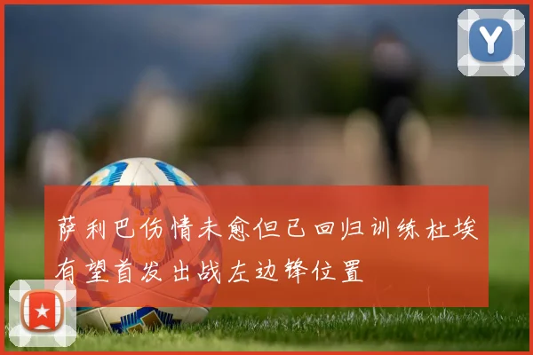 萨利巴伤情未愈但已回归训练杜埃有望首发出战左边锋位置
