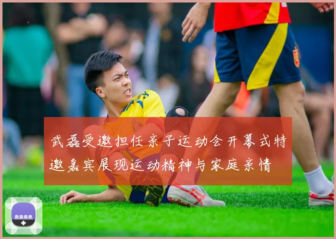 武磊受邀担任亲子运动会开幕式特邀嘉宾展现运动精神与家庭亲情