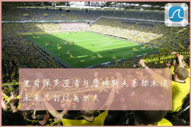 里奇保罗澄清与詹姆斯关系称未谈未来只打过高尔夫