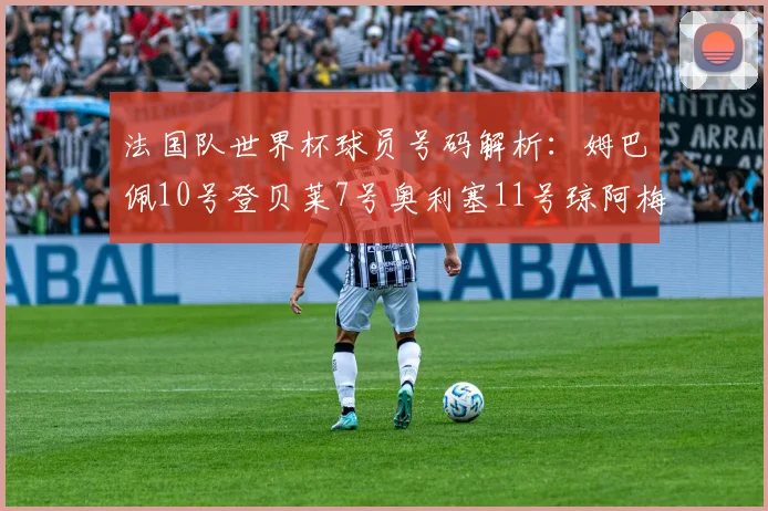 法国队世界杯球员号码解析：姆巴佩10号登贝莱7号奥利塞11号琼阿梅尼8号