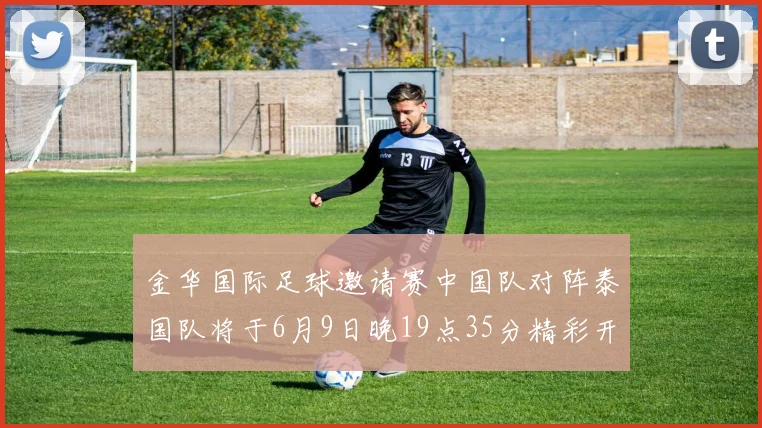 金华国际足球邀请赛中国队对阵泰国队将于6月9日晚19点35分精彩开赛