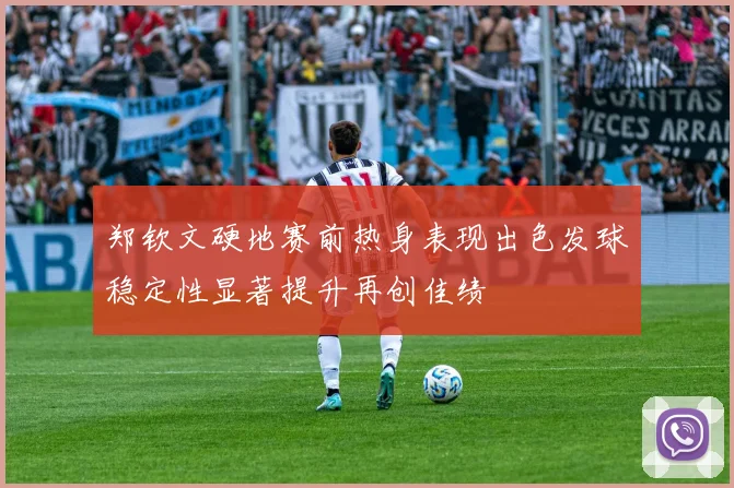 郑钦文硬地赛前热身表现出色发球稳定性显著提升再创佳绩