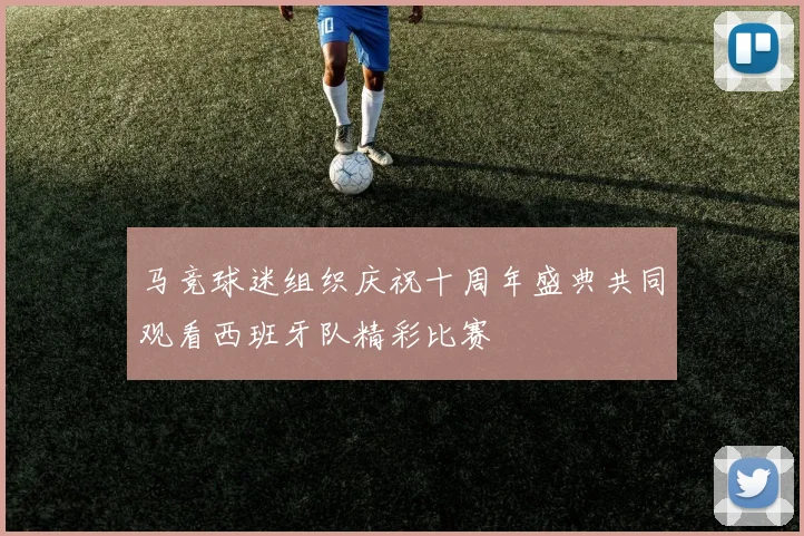 马竞球迷组织庆祝十周年盛典共同观看西班牙队精彩比赛