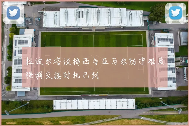 拉波尔塔谈梅西与亚马尔防守难度强调交接时机已到