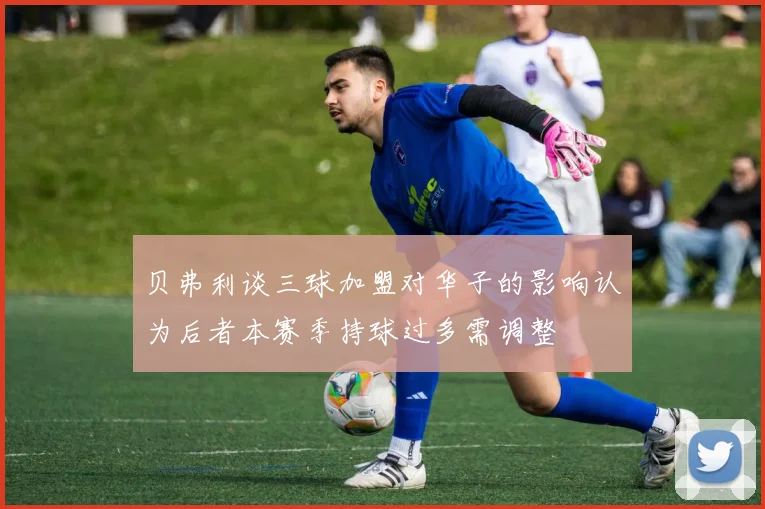 贝弗利谈三球加盟对华子的影响认为后者本赛季持球过多需调整
