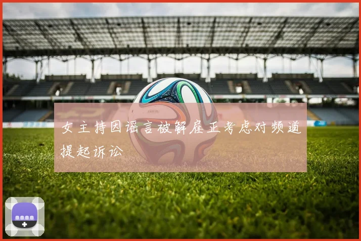 女主持因谣言被解雇正考虑对频道提起诉讼
