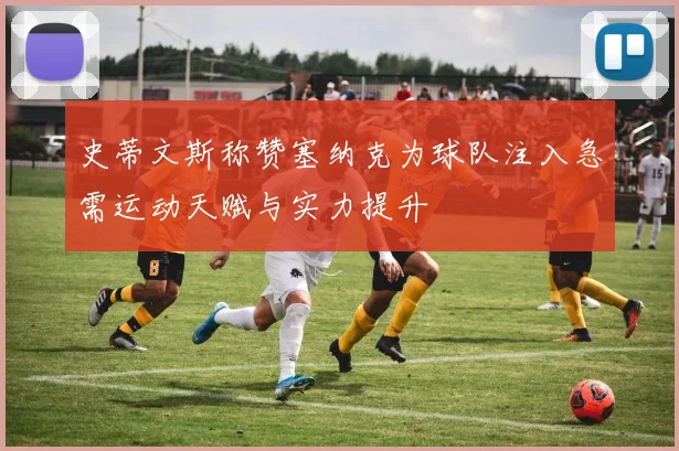 史蒂文斯称赞塞纳克为球队注入急需运动天赋与实力提升