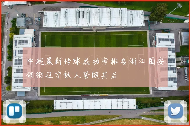 中超最新传球成功率排名浙江国安领衔辽宁铁人紧随其后