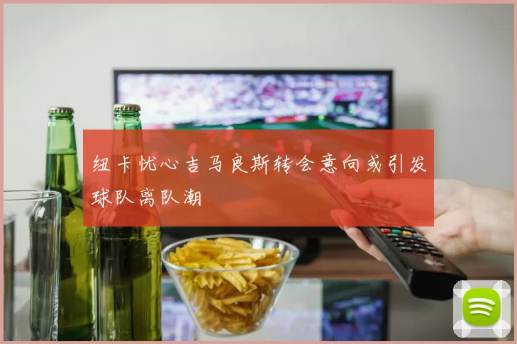 纽卡忧心吉马良斯转会意向或引发球队离队潮
