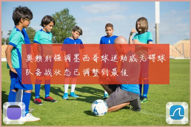 奥赖利强调墨西哥球迷助威无碍球队备战状态已调整到最佳