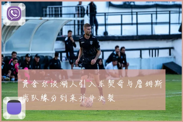 费舍尔谈湖人引入东契奇与詹姆斯离队缘分到来并非决裂