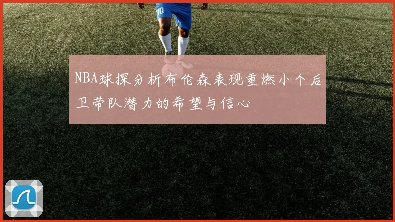 NBA球探分析布伦森表现重燃小个后卫带队潜力的希望与信心