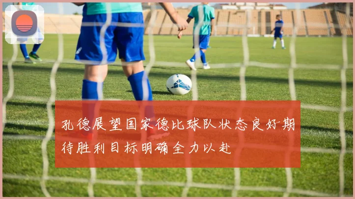 孔德展望国家德比球队状态良好期待胜利目标明确全力以赴