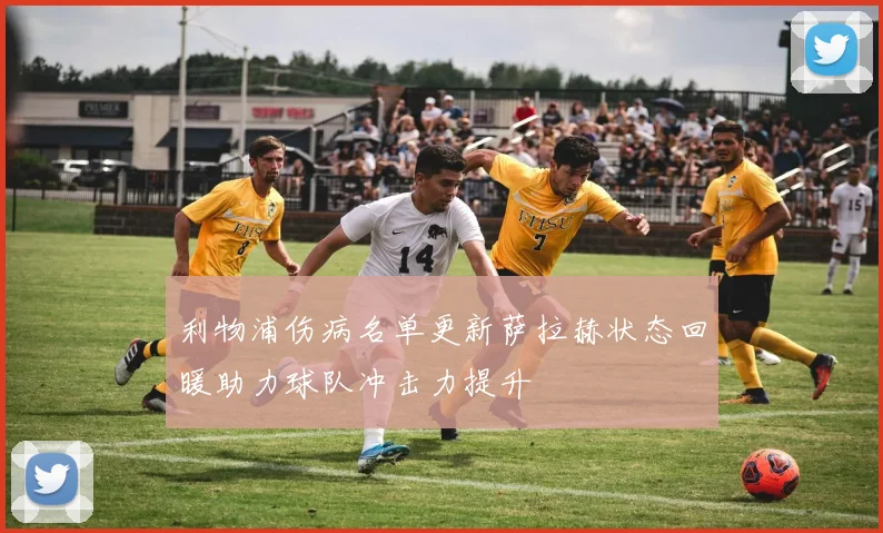 利物浦伤病名单更新萨拉赫状态回暖助力球队冲击力提升