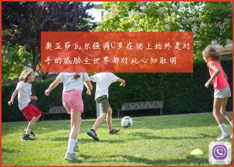 奥亚萨瓦尔强调C罗在场上始终是对手的威胁全世界都对此心知肚明