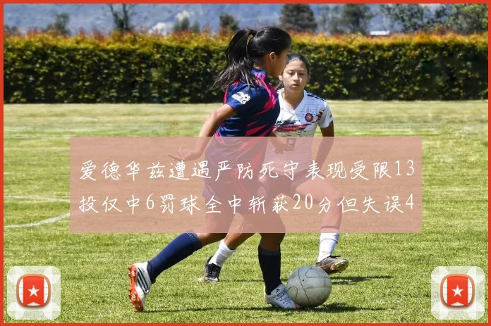 爱德华兹遭遇严防死守表现受限13投仅中6罚球全中斩获20分但失误4次