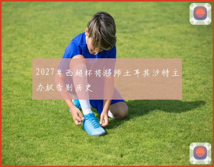 2027年西超杯将移师土耳其沙特主办权告别历史