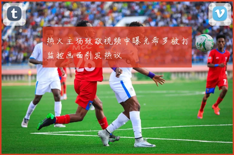 热火主场致敬视频中曝光希罗被打监控画面引发热议