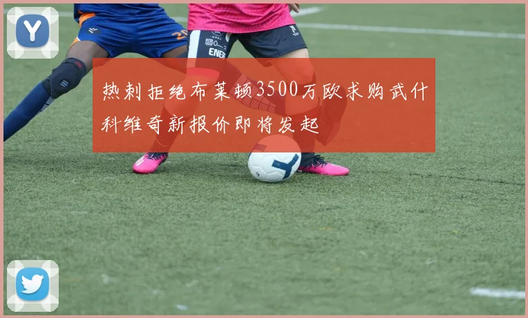 热刺拒绝布莱顿3500万欧求购武什科维奇新报价即将发起