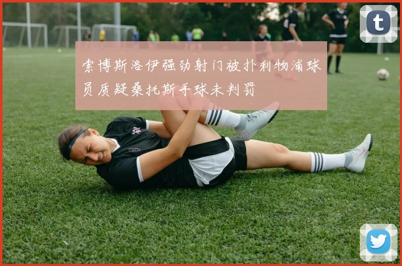 索博斯洛伊强劲射门被扑利物浦球员质疑桑托斯手球未判罚