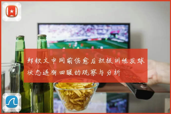 郑钦文中网前伤愈后积极训练发球状态逐渐回暖的观察与分析