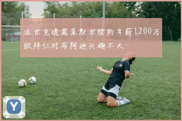 法尔克透露莱默尔续约年薪1200万欧拜仁对布阿迪兴趣不大