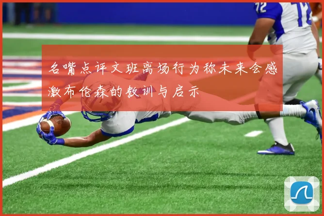 名嘴点评文班离场行为称未来会感激布伦森的教训与启示