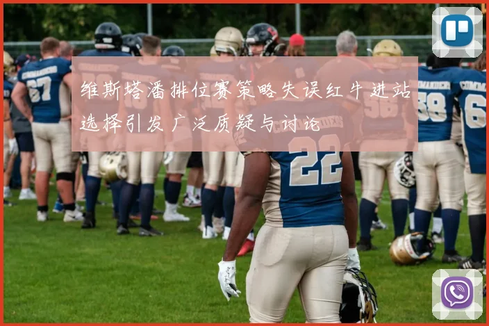 维斯塔潘排位赛策略失误红牛进站选择引发广泛质疑与讨论