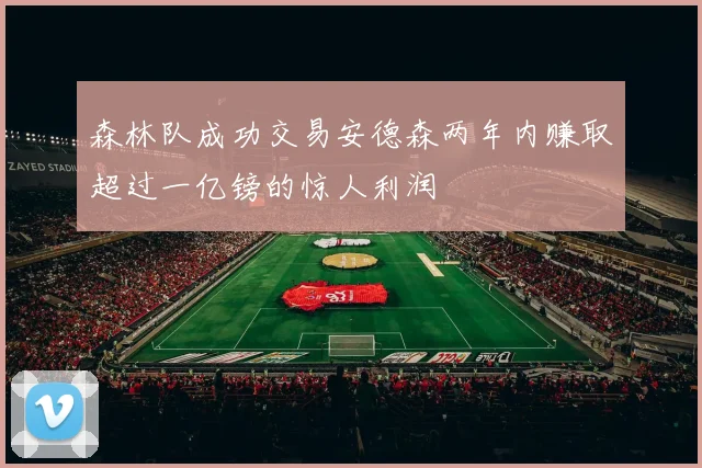 森林队成功交易安德森两年内赚取超过一亿镑的惊人利润
