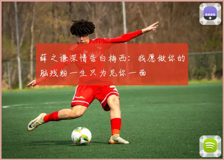 薛之谦深情告白梅西：我愿做你的脑残粉一生只为见你一面