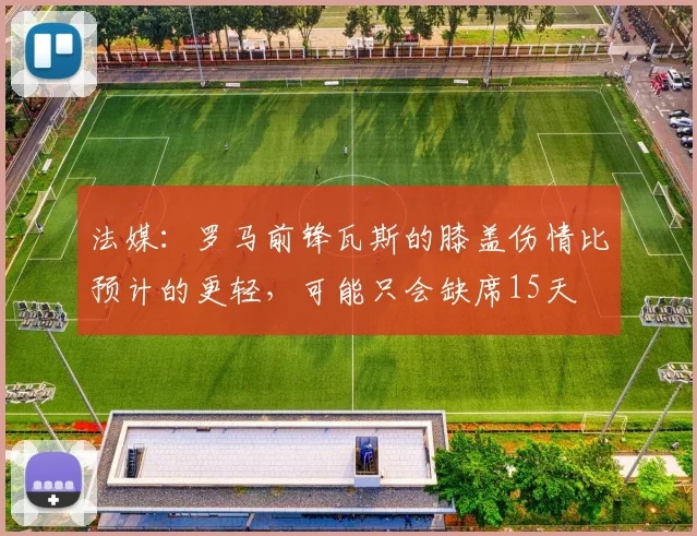 法媒：罗马前锋瓦斯的膝盖伤情比预计的更轻，可能只会缺席15天