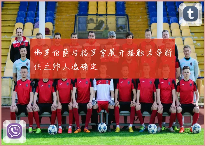 佛罗伦萨与格罗索展开接触力争新任主帅人选确定